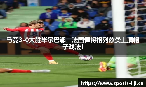 马竞3-0大胜毕尔巴鄂，法国悍将格列兹曼上演帽子戏法！
