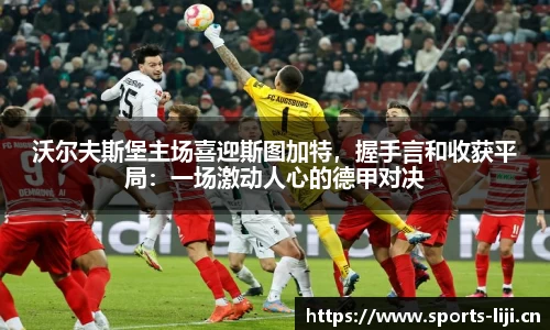 沃尔夫斯堡主场喜迎斯图加特，握手言和收获平局：一场激动人心的德甲对决