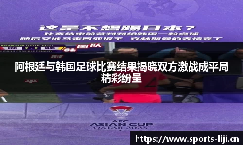 阿根廷与韩国足球比赛结果揭晓双方激战成平局精彩纷呈