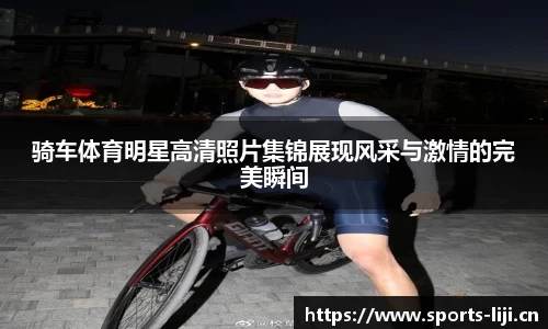 骑车体育明星高清照片集锦展现风采与激情的完美瞬间
