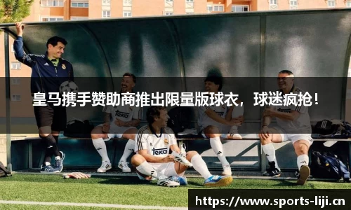 皇马携手赞助商推出限量版球衣，球迷疯抢！