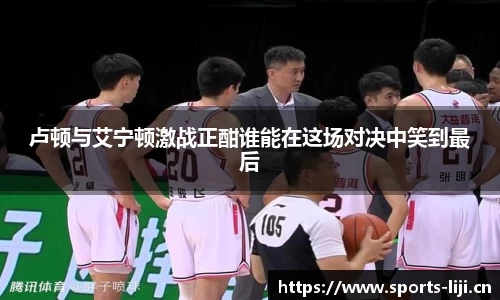 卢顿与艾宁顿激战正酣谁能在这场对决中笑到最后