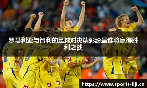 罗马利亚与智利的足球对决精彩纷呈谁将赢得胜利之战