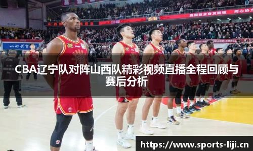 CBA辽宁队对阵山西队精彩视频直播全程回顾与赛后分析
